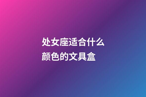 处女座适合什么颜色的文具盒-第1张-星座运势-玄机派