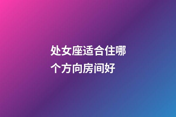 处女座适合住哪个方向房间好-第1张-星座运势-玄机派