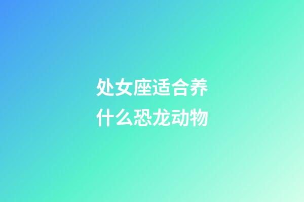 处女座适合养什么恐龙动物-第1张-星座运势-玄机派