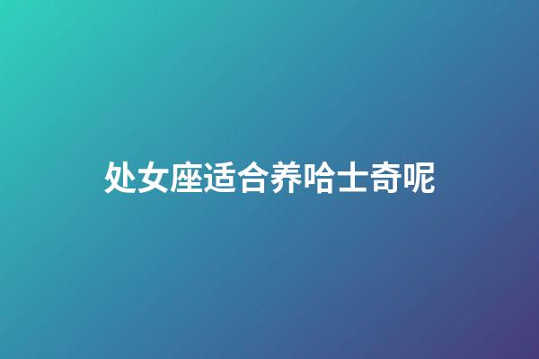 处女座适合养哈士奇呢-第1张-星座运势-玄机派