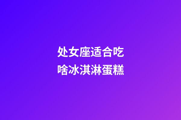 处女座适合吃啥冰淇淋蛋糕-第1张-星座运势-玄机派