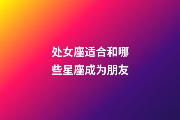 处女座适合和哪些星座成为朋友-第1张-星座运势-玄机派