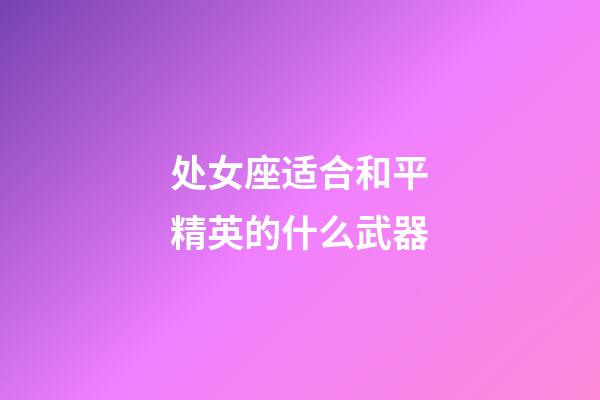 处女座适合和平精英的什么武器-第1张-星座运势-玄机派