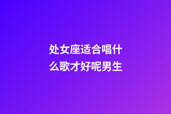 处女座适合唱什么歌才好呢男生-第1张-星座运势-玄机派