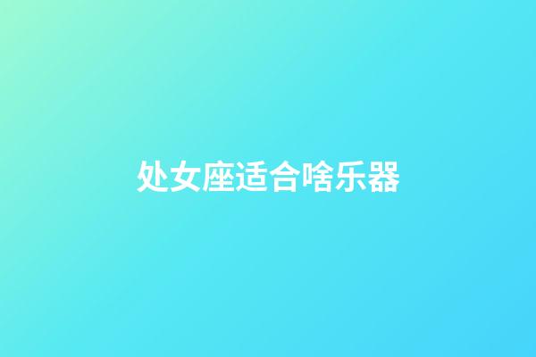 处女座适合啥乐器-第1张-星座运势-玄机派