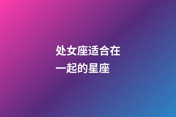 处女座适合在一起的星座-第1张-星座运势-玄机派