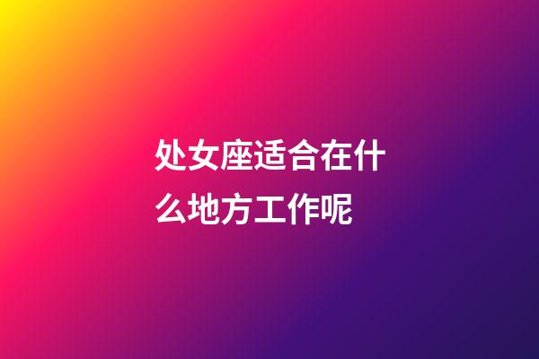 处女座适合在什么地方工作呢-第1张-星座运势-玄机派