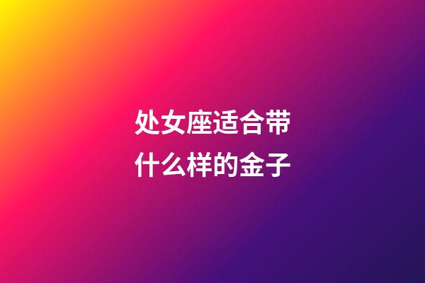 处女座适合带什么样的金子-第1张-星座运势-玄机派