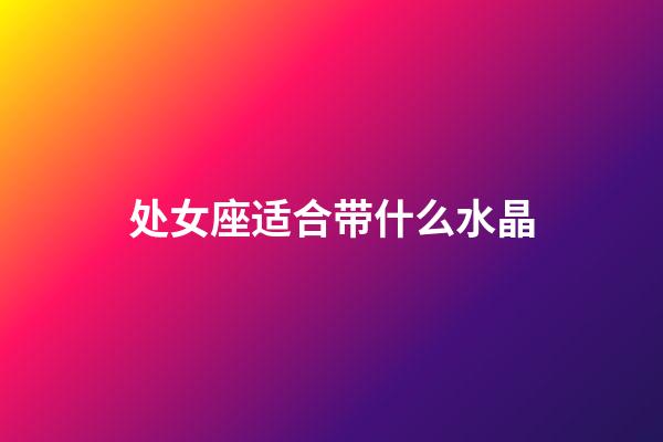 处女座适合带什么水晶-第1张-星座运势-玄机派