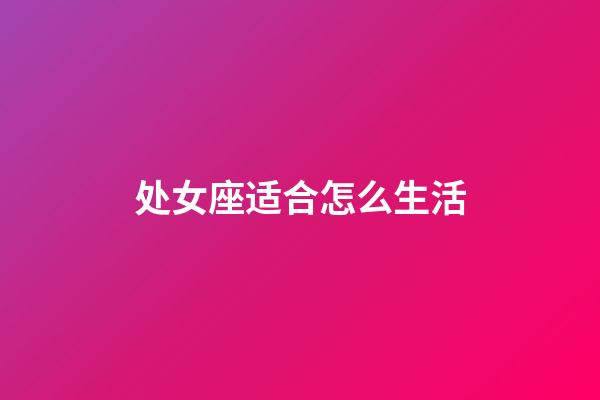 处女座适合怎么生活-第1张-星座运势-玄机派