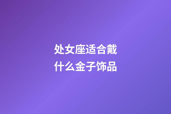 处女座适合戴什么金子饰品-第1张-星座运势-玄机派