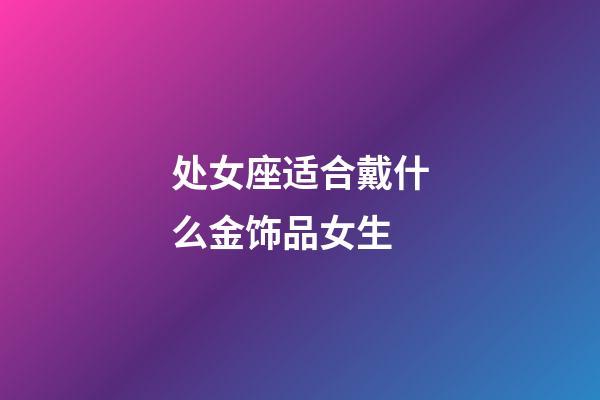 处女座适合戴什么金饰品女生-第1张-星座运势-玄机派