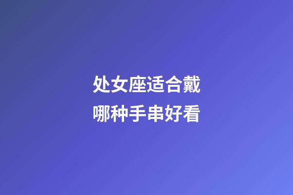 处女座适合戴哪种手串好看-第1张-星座运势-玄机派