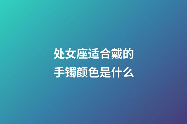 处女座适合戴的手镯颜色是什么-第1张-星座运势-玄机派