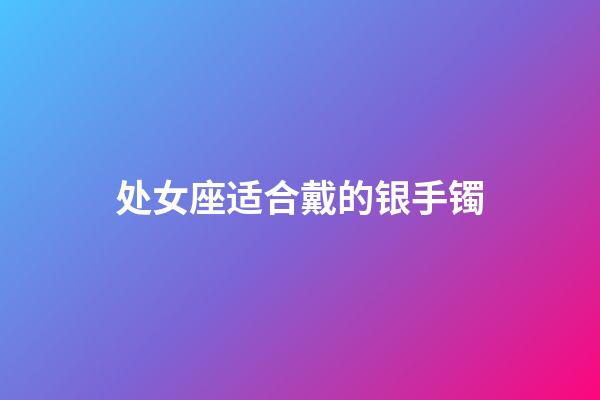 处女座适合戴的银手镯-第1张-星座运势-玄机派