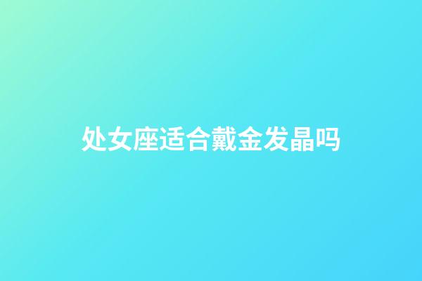 处女座适合戴金发晶吗-第1张-星座运势-玄机派