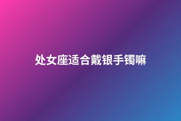 处女座适合戴银手镯嘛-第1张-星座运势-玄机派