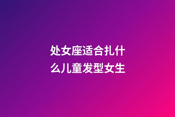 处女座适合扎什么儿童发型女生-第1张-星座运势-玄机派