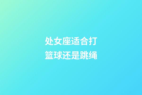 处女座适合打篮球还是跳绳-第1张-星座运势-玄机派