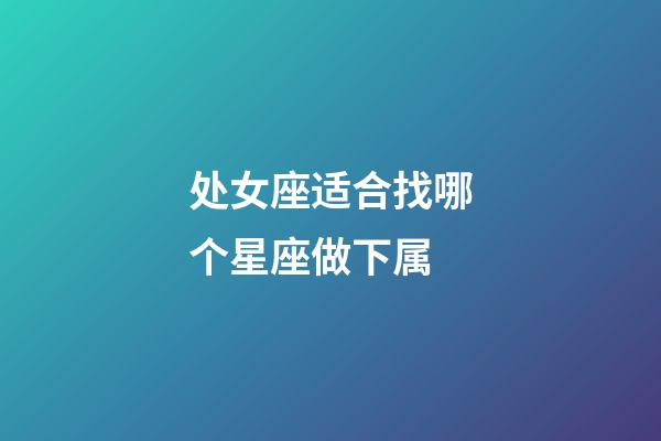 处女座适合找哪个星座做下属-第1张-星座运势-玄机派