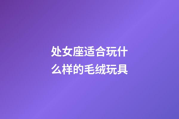 处女座适合玩什么样的毛绒玩具-第1张-星座运势-玄机派