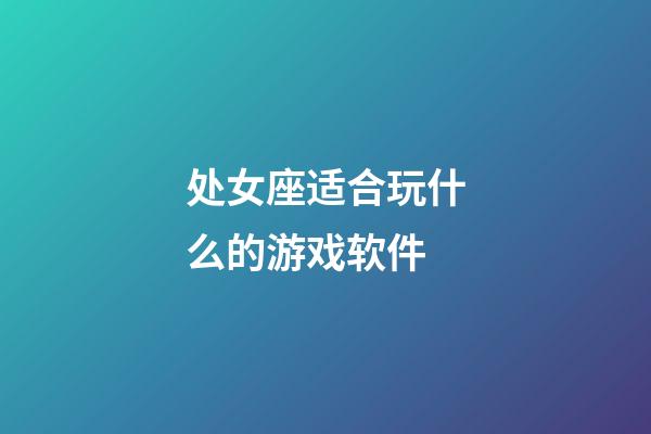 处女座适合玩什么的游戏软件-第1张-星座运势-玄机派