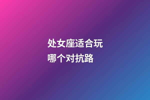 处女座适合玩哪个对抗路-第1张-星座运势-玄机派