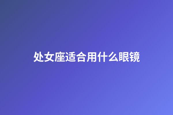 处女座适合用什么眼镜-第1张-星座运势-玄机派