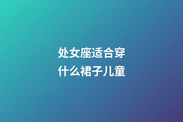 处女座适合穿什么裙子儿童-第1张-星座运势-玄机派