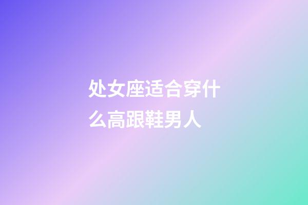 处女座适合穿什么高跟鞋男人-第1张-星座运势-玄机派
