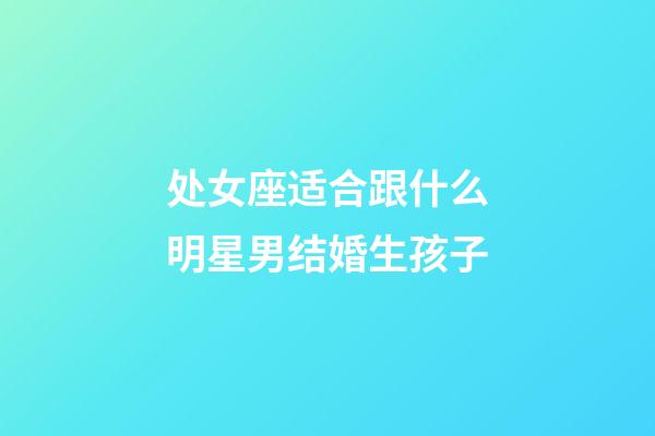 处女座适合跟什么明星男结婚生孩子-第1张-星座运势-玄机派