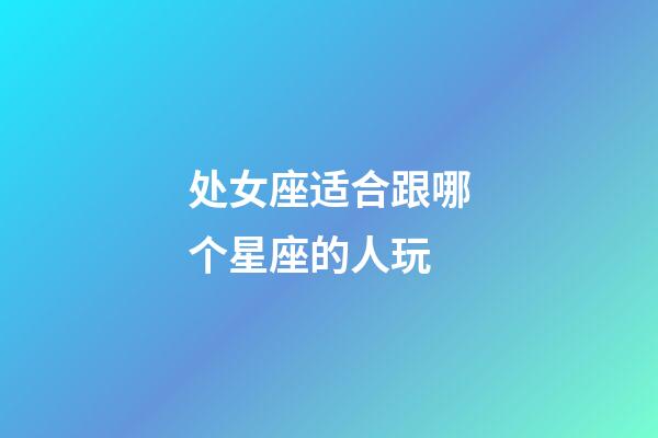 处女座适合跟哪个星座的人玩-第1张-星座运势-玄机派