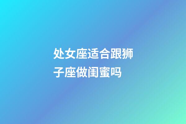 处女座适合跟狮子座做闺蜜吗-第1张-星座运势-玄机派