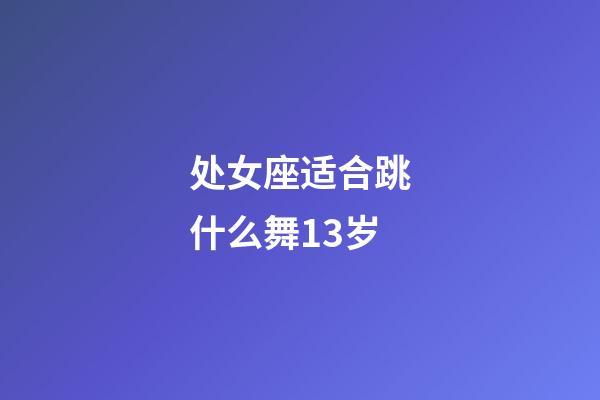 处女座适合跳什么舞13岁-第1张-星座运势-玄机派