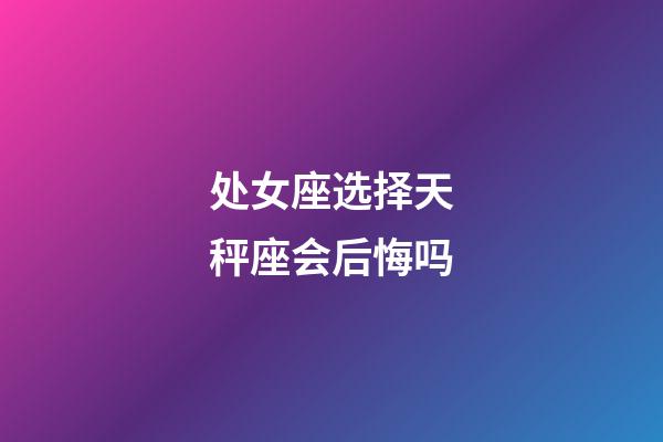 处女座选择天秤座会后悔吗-第1张-星座运势-玄机派