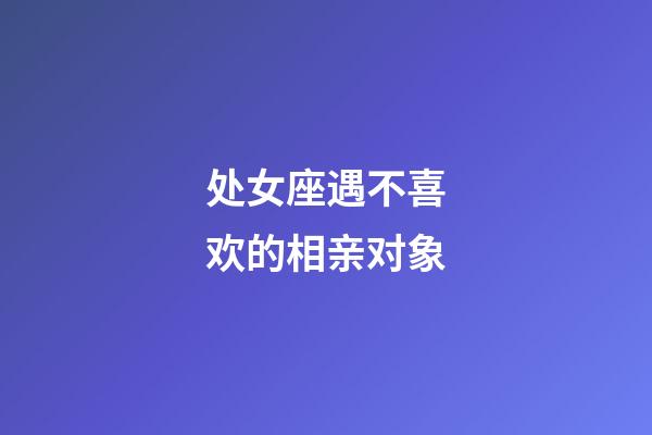 处女座遇不喜欢的相亲对象-第1张-星座运势-玄机派