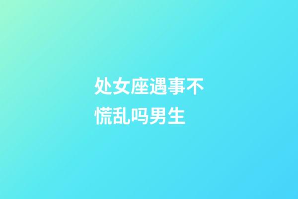 处女座遇事不慌乱吗男生-第1张-星座运势-玄机派