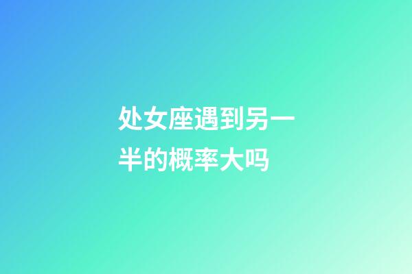 处女座遇到另一半的概率大吗-第1张-星座运势-玄机派