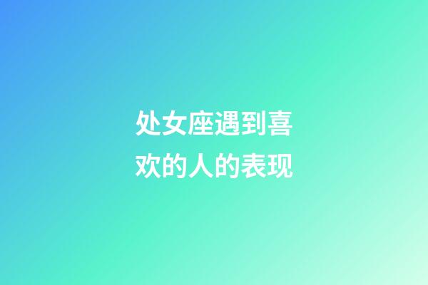 处女座遇到喜欢的人的表现-第1张-星座运势-玄机派