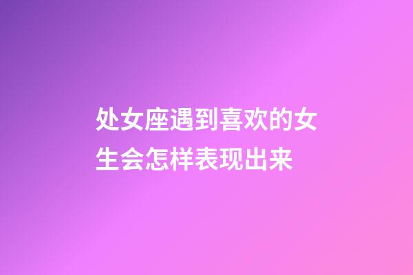 处女座遇到喜欢的女生会怎样表现出来-第1张-星座运势-玄机派