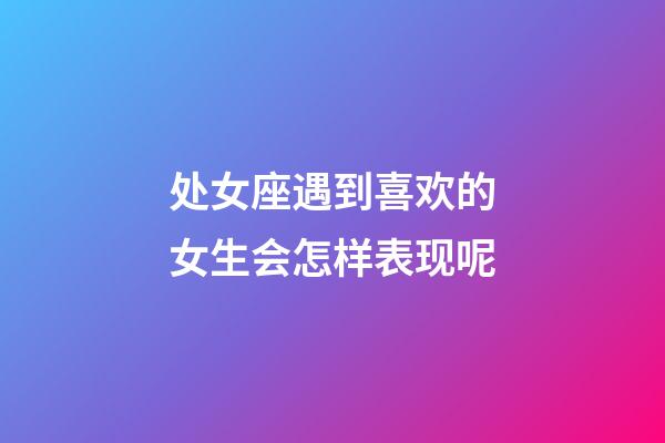 处女座遇到喜欢的女生会怎样表现呢-第1张-星座运势-玄机派