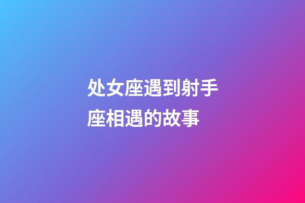 处女座遇到射手座相遇的故事-第1张-星座运势-玄机派