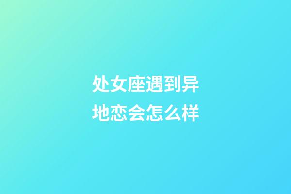 处女座遇到异地恋会怎么样-第1张-星座运势-玄机派