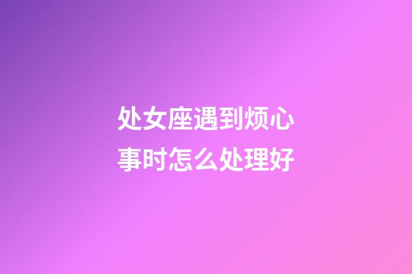 处女座遇到烦心事时怎么处理好-第1张-星座运势-玄机派