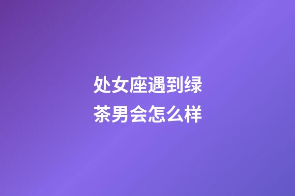 处女座遇到绿茶男会怎么样-第1张-星座运势-玄机派