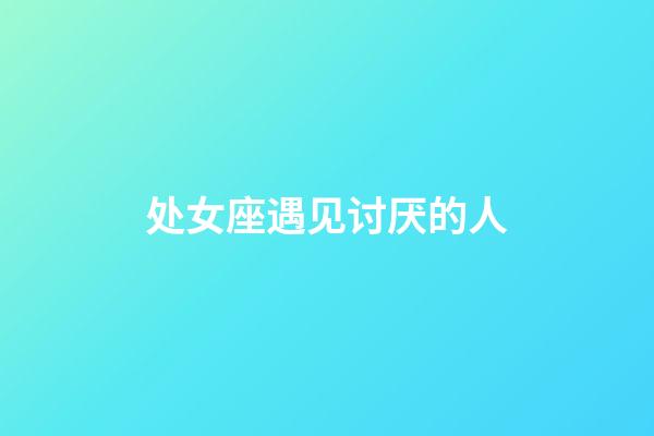 处女座遇见讨厌的人-第1张-星座运势-玄机派