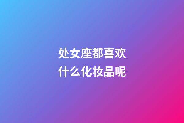 处女座都喜欢什么化妆品呢-第1张-星座运势-玄机派