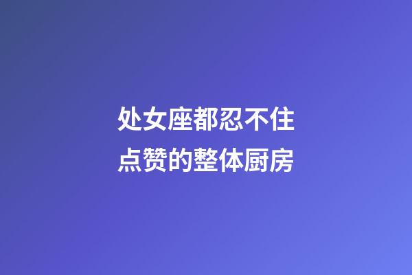 处女座都忍不住点赞的整体厨房-第1张-星座运势-玄机派