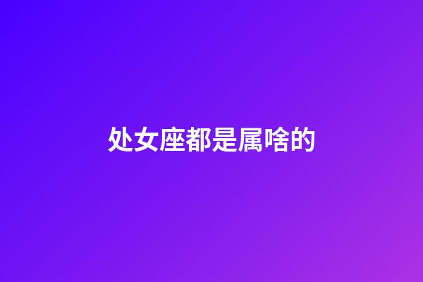 处女座都是属啥的-第1张-星座运势-玄机派