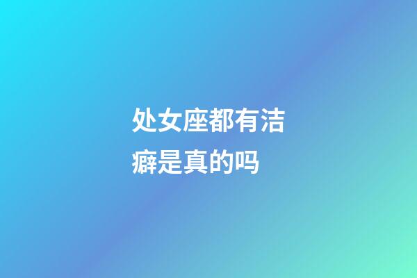 处女座都有洁癖是真的吗-第1张-星座运势-玄机派